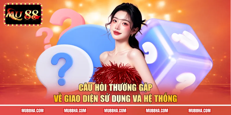 Câu hỏi thường gặp về giao diện sử dụng và hệ thống